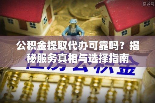 空港公积金提取代办可靠吗？揭秘服务真相与选择指南
