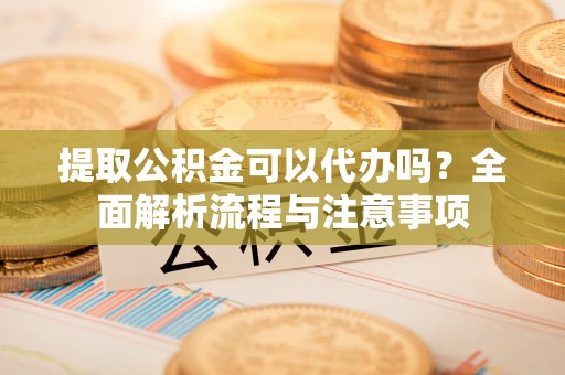 空港提取公积金可以代办吗？全面解析流程与注意事项
