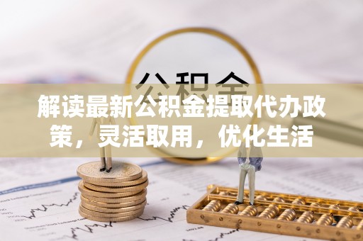 空港解读最新公积金提取代办政策，灵活取用，优化生活