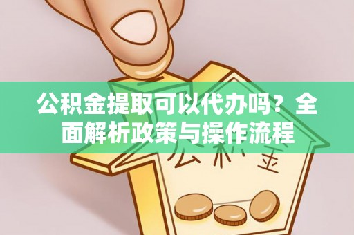 空港公积金提取可以代办吗？全面解析政策与操作流程