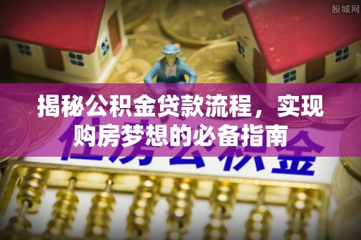 空港揭秘公积金贷款流程，实现购房梦想的必备指南