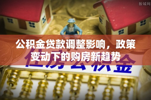 空港公积金贷款调整影响，政策变动下的购房新趋势