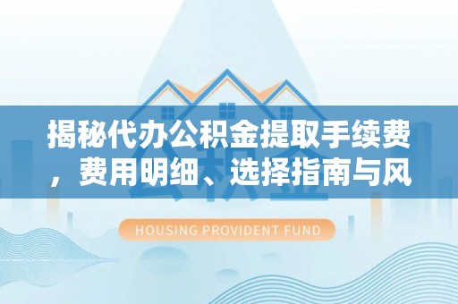 空港揭秘代办公积金提取手续费，费用明细、选择指南与风险防范