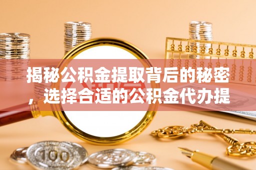 空港揭秘公积金提取背后的秘密，选择合适的公积金代办提取公司是关键