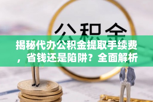 空港揭秘代办公积金提取手续费，省钱还是陷阱？全面解析与避坑指南