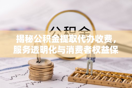 空港揭秘公积金提取代办收费，服务透明化与消费者权益保障