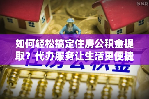 空港如何轻松搞定住房公积金提取？代办服务让生活更便捷