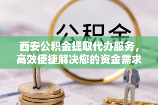 空港西安公积金提取代办服务，高效便捷解决您的资金需求