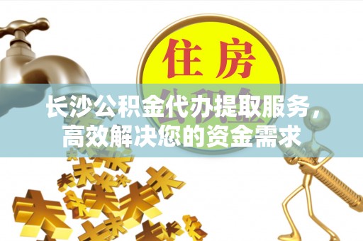 空港长沙公积金代办提取服务，高效解决您的资金需求