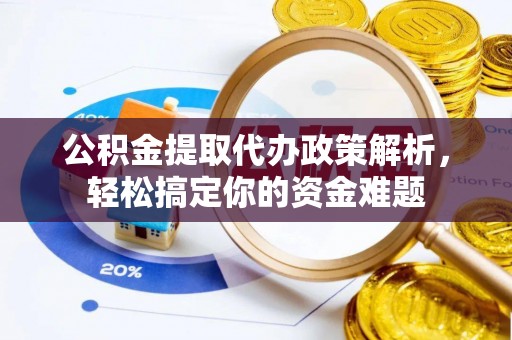 空港公积金提取代办政策解析，轻松搞定你的资金难题