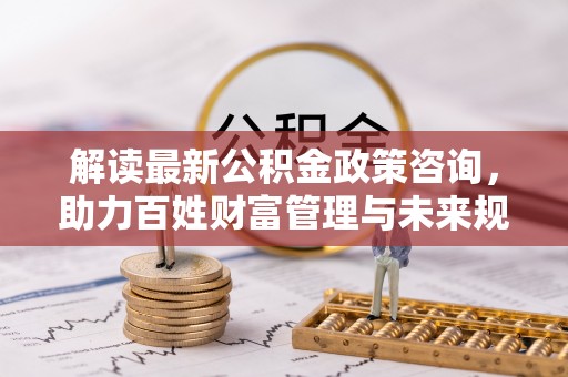 空港解读最新公积金政策咨询，助力百姓财富管理与未来规划