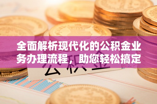 空港全面解析现代化的公积金业务办理流程，助您轻松搞定每一笔交易