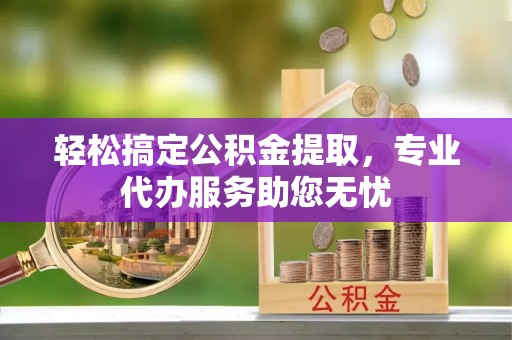 空港轻松搞定公积金提取，专业代办服务助您无忧
