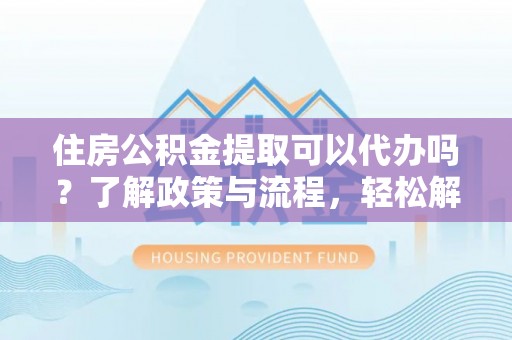 空港住房公积金提取可以代办吗？了解政策与流程，轻松解决你的疑问