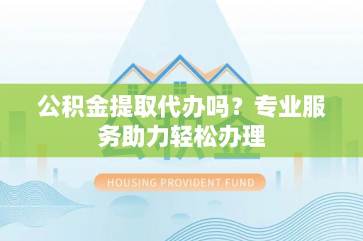 空港公积金提取代办吗？专业服务助力轻松办理