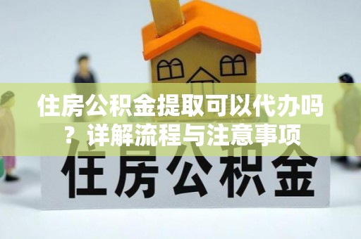 空港住房公积金提取可以代办吗？详解流程与注意事项