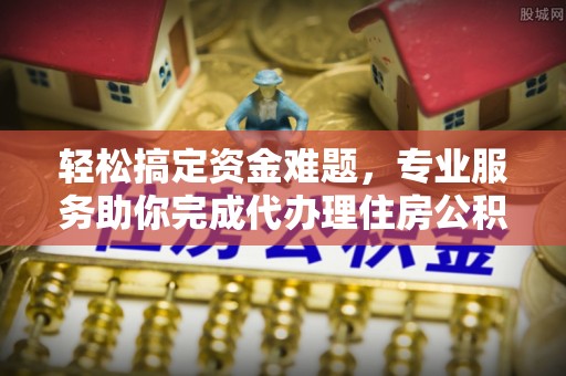 空港轻松搞定资金难题，专业服务助你完成代办理住房公积金提取