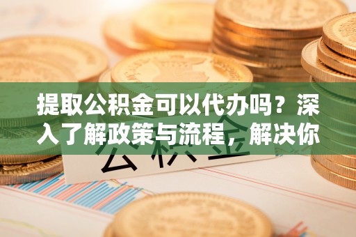 空港提取公积金可以代办吗？深入了解政策与流程，解决你的疑问
