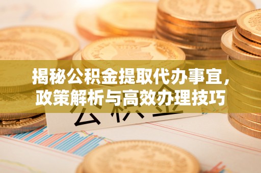 空港揭秘公积金提取代办事宜，政策解析与高效办理技巧
