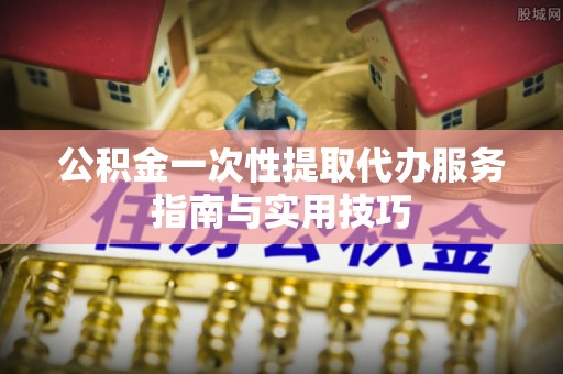 空港公积金一次性提取代办服务指南与实用技巧