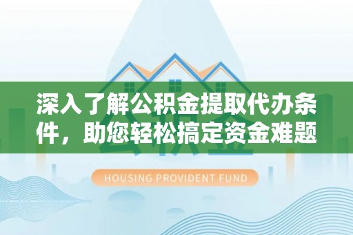 空港深入了解公积金提取代办条件，助您轻松搞定资金难题