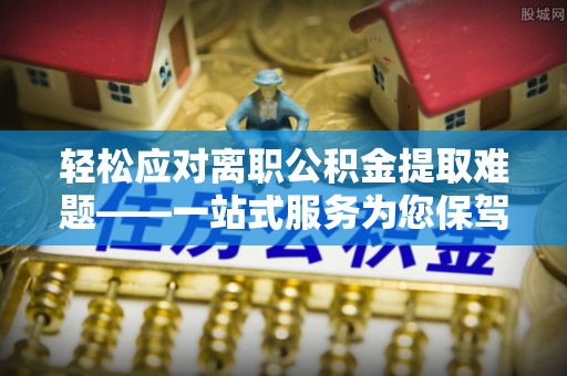 空港轻松应对离职公积金提取难题——一站式服务为您保驾护航