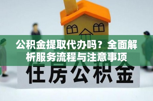 空港公积金提取代办吗？全面解析服务流程与注意事项