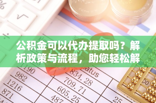 空港公积金可以代办提取吗？解析政策与流程，助您轻松解决疑问