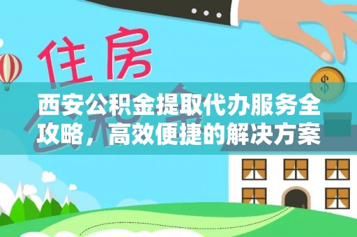 空港西安公积金提取代办服务全攻略，高效便捷的解决方案