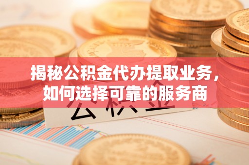 空港揭秘公积金代办提取业务，如何选择可靠的服务商