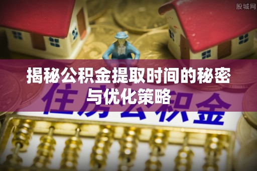 空港揭秘公积金提取时间的秘密与优化策略