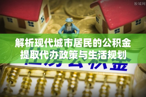 空港解析现代城市居民的公积金提取代办政策与生活规划