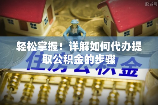 空港轻松掌握！详解如何代办提取公积金的步骤