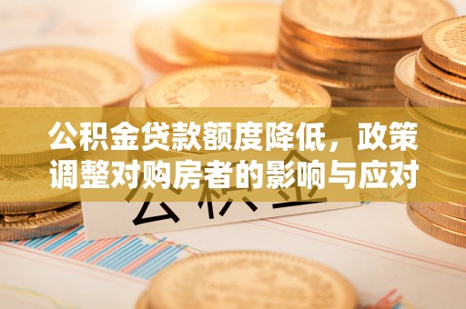 空港公积金贷款额度降低，政策调整对购房者的影响与应对策略