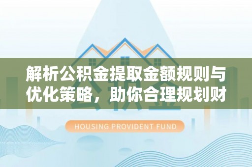 空港解析公积金提取金额规则与优化策略，助你合理规划财务未来