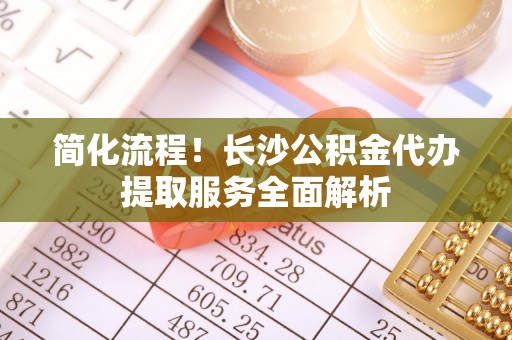 空港简化流程！长沙公积金代办提取服务全面解析