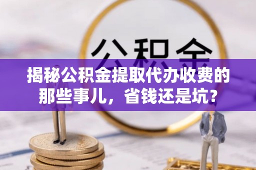 空港揭秘公积金提取代办收费的那些事儿，省钱还是坑？