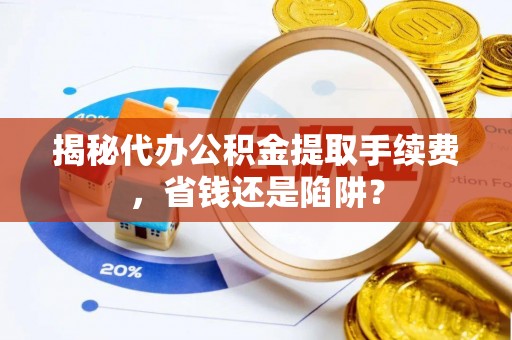 空港揭秘代办公积金提取手续费，省钱还是陷阱？