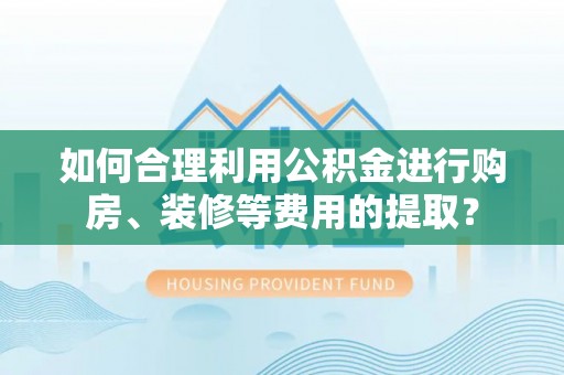 空港如何合理利用公积金进行购房、装修等费用的提取？