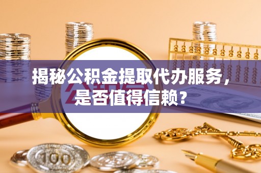 空港揭秘公积金提取代办服务，是否值得信赖？