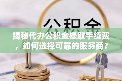 空港揭秘代办公积金提取手续费，如何选择可靠的服务商？