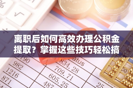 空港离职后如何高效办理公积金提取？掌握这些技巧轻松搞定
