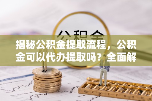 空港揭秘公积金提取流程，公积金可以代办提取吗？全面解析与操作指南