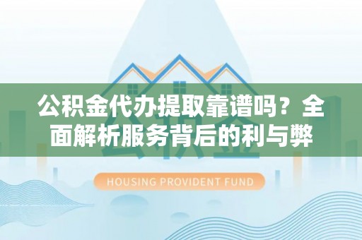 空港公积金代办提取靠谱吗？全面解析服务背后的利与弊
