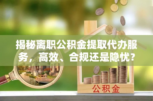 空港揭秘离职公积金提取代办服务，高效、合规还是隐忧？