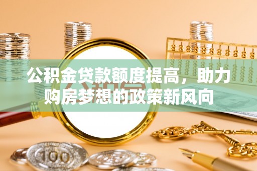 空港公积金贷款额度提高，助力购房梦想的政策新风向