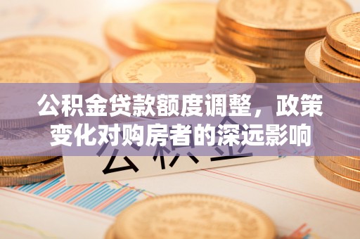 空港公积金贷款额度调整，政策变化对购房者的深远影响