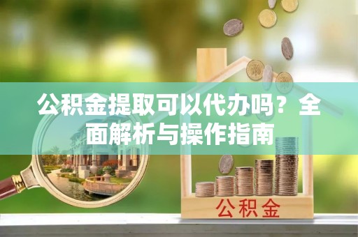 空港公积金提取可以代办吗？全面解析与操作指南