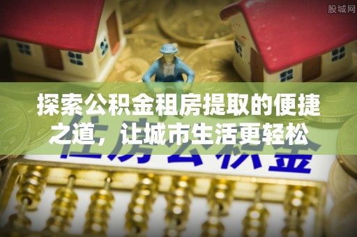 空港探索公积金租房提取的便捷之道，让城市生活更轻松