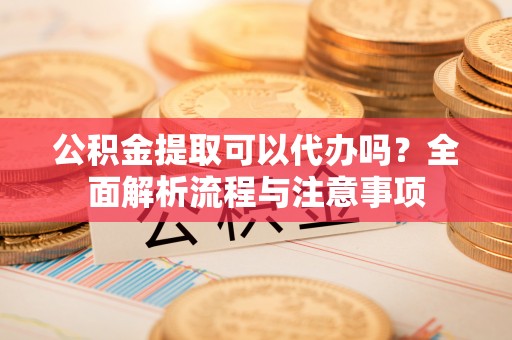 空港公积金提取可以代办吗？全面解析流程与注意事项